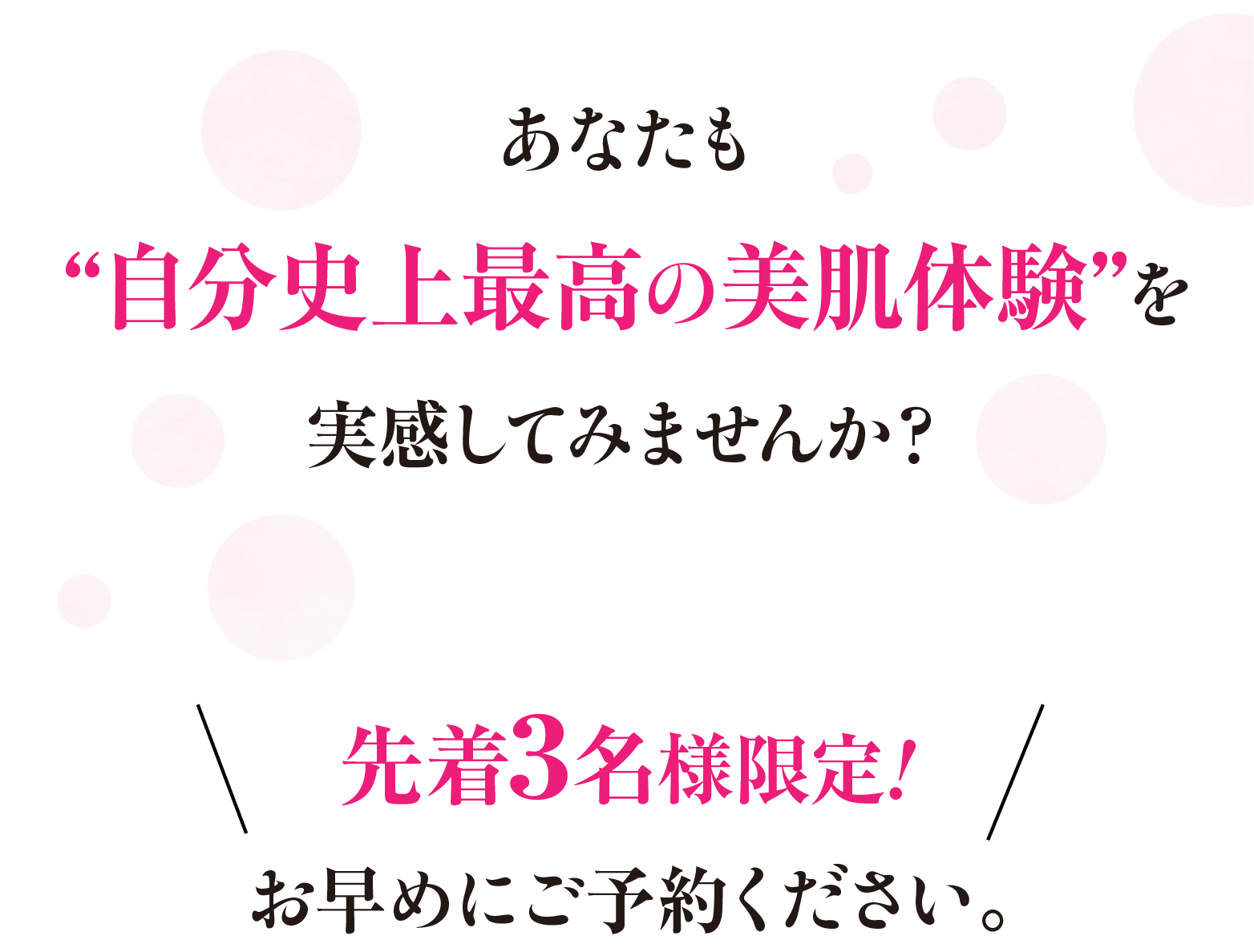 あなたも“自分史上最高の美肌体験”を実感してみませんか？先着7名様限定!お早めにご予約ください。